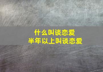 什么叫谈恋爱 半年以上叫谈恋爱